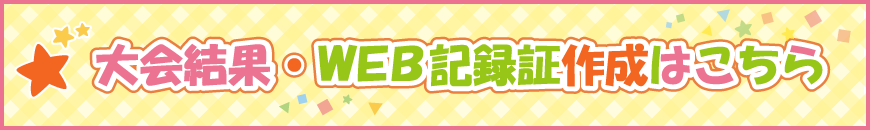大会結果・WEB記録証作成はこちら